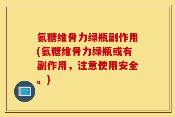 氨糖维骨力绿瓶副作用(氨糖维骨力绿瓶或有副作用，注意使用安全。)