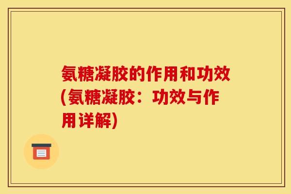 氨糖凝胶的作用和功效(氨糖凝胶：功效与作用详解)