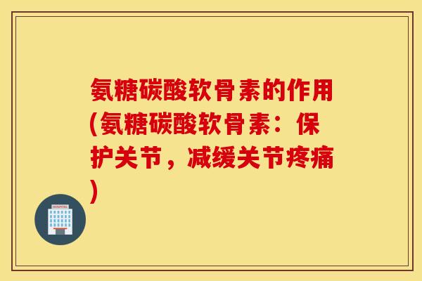 氨糖碳酸软骨素的作用(氨糖碳酸软骨素：保护关节，减缓关节疼痛)