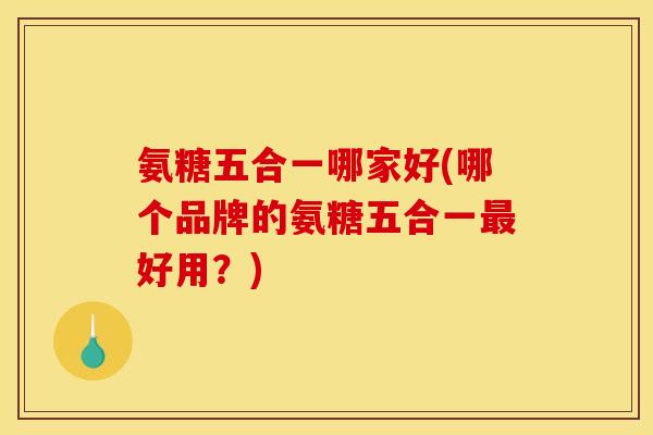 氨糖五合一哪家好(哪个品牌的氨糖五合一最好用？)