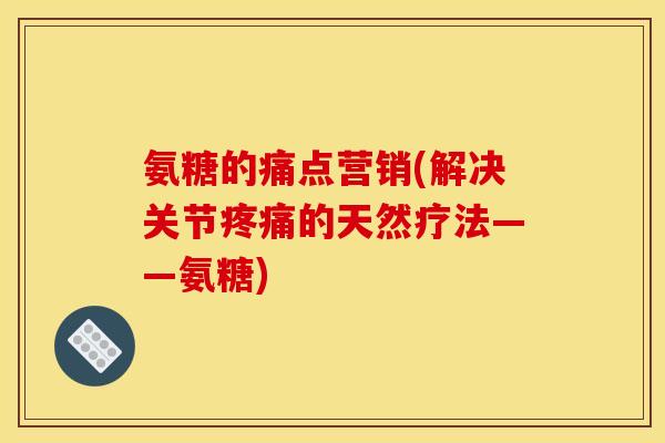 氨糖的痛点营销(解决关节疼痛的天然疗法——氨糖)