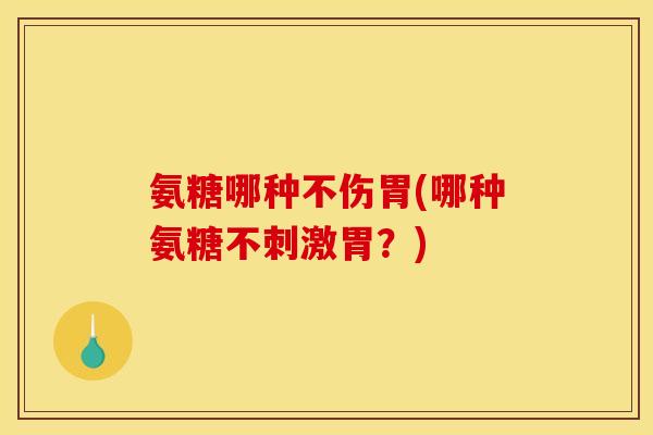 氨糖哪种不伤胃(哪种氨糖不刺激胃？)