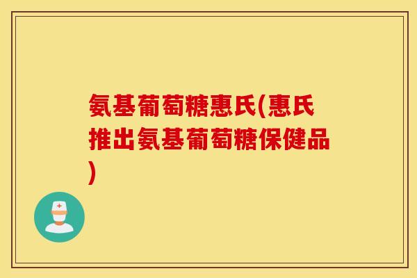 氨基葡萄糖惠氏(惠氏推出氨基葡萄糖保健品)