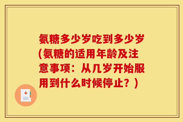 氨糖多少岁吃到多少岁(氨糖的适用年龄及注意事项：从几岁开始服用到什么时候停止？)