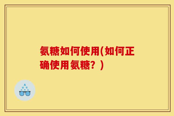 氨糖如何使用(如何正确使用氨糖？)
