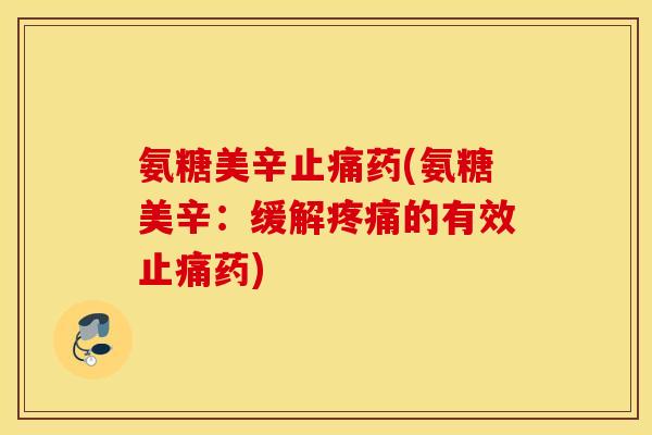 氨糖美辛止痛药(氨糖美辛：缓解疼痛的有效止痛药)