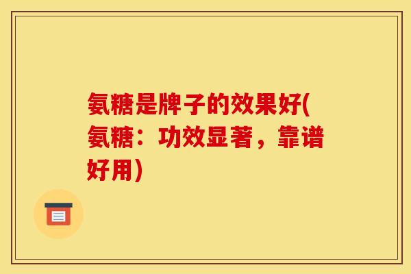 氨糖是牌子的效果好(氨糖：功效显著，靠谱好用)