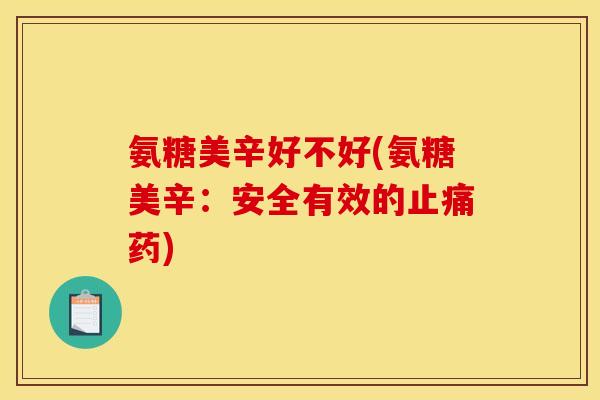 氨糖美辛好不好(氨糖美辛：安全有效的止痛药)