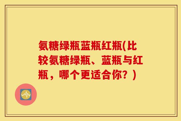 氨糖绿瓶蓝瓶红瓶(比较氨糖绿瓶、蓝瓶与红瓶，哪个更适合你？)