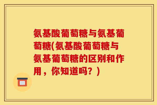 氨基酸葡萄糖与氨基葡萄糖(氨基酸葡萄糖与氨基葡萄糖的区别和作用，你知道吗？)