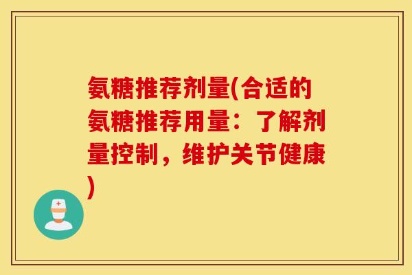 氨糖推荐剂量(合适的氨糖推荐用量：了解剂量控制，维护关节健康)