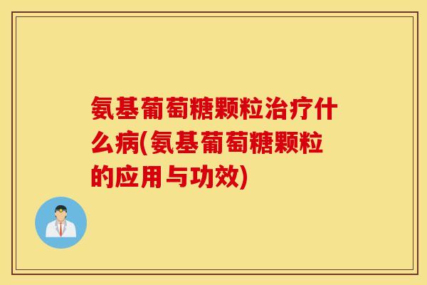 氨基葡萄糖颗粒治疗什么病(氨基葡萄糖颗粒的应用与功效)