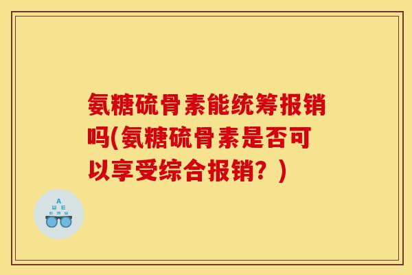 氨糖硫骨素能统筹报销吗(氨糖硫骨素是否可以享受综合报销?) 氨糖硫骨素能统筹报销吗(氨糖硫骨素是否可以享受综合报销?)