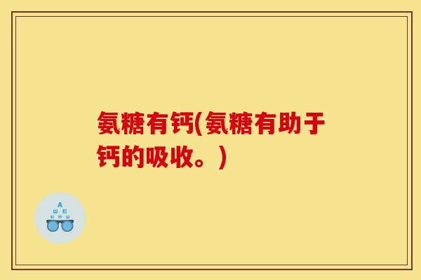 氨糖有钙(氨糖有助于钙的吸收。)
