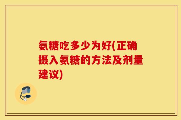 氨糖吃多少为好(正确摄入氨糖的方法及剂量建议)