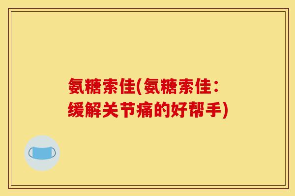 氨糖索佳(氨糖索佳：缓解关节痛的好帮手)