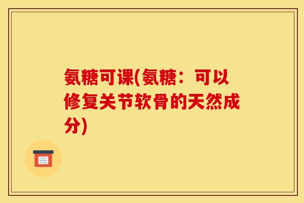 氨糖可课(氨糖：可以修复关节软骨的天然成分)