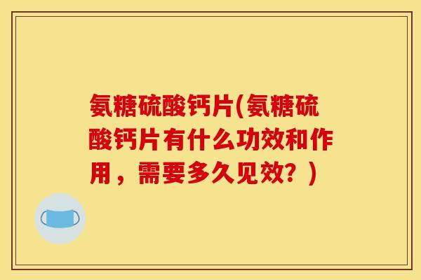 氨糖硫酸钙片(氨糖硫酸钙片有什么功效和作用，需要多久见效？)