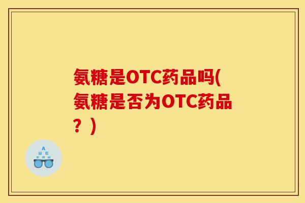 氨糖是OTC药品吗(氨糖是否为OTC药品？)