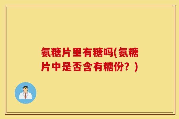 氨糖片里有糖吗(氨糖片中是否含有糖份？)