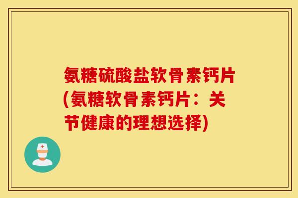 氨糖硫酸盐软骨素钙片(氨糖软骨素钙片：关节健康的理想选择)