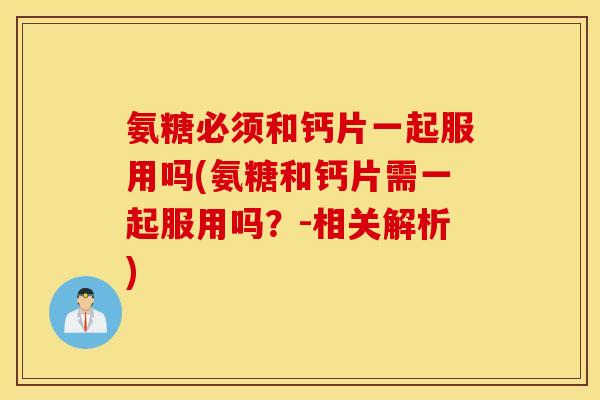 氨糖必须和钙片一起服用吗(氨糖和钙片需一起服用吗？-相关解析)