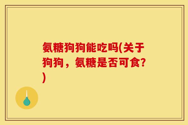 氨糖狗狗能吃吗(关于狗狗,氨糖是否可食?) 氨糖狗狗能吃吗(关于狗狗,氨糖是否可食?)