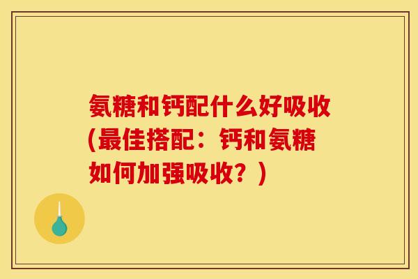 氨糖和钙配什么好吸收(最佳搭配：钙和氨糖如何加强吸收？)