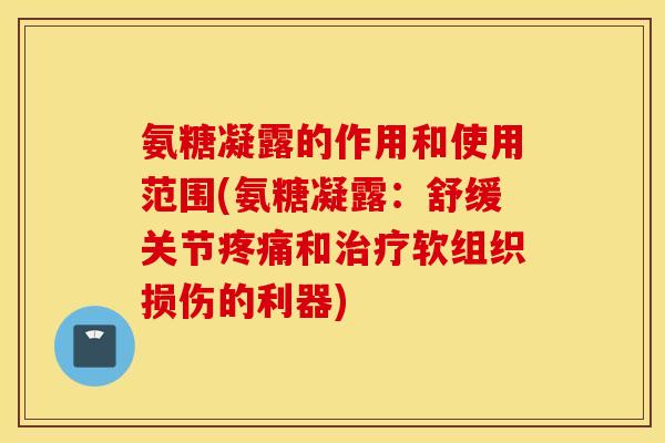 氨糖凝露的作用和使用范围(氨糖凝露：舒缓关节疼痛和治疗软组织损伤的利器)