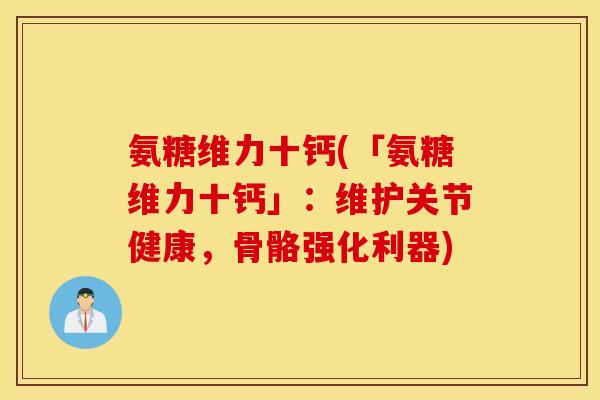 氨糖维力十钙(「氨糖维力十钙」：维护关节健康，骨骼强化利器)