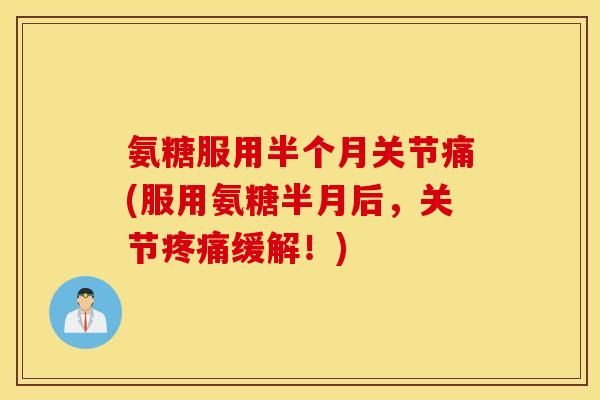 氨糖服用半个月关节痛(服用氨糖半月后，关节疼痛缓解！)