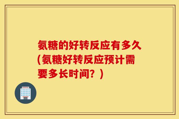 氨糖的好转反应有多久(氨糖好转反应预计需要多长时间？)