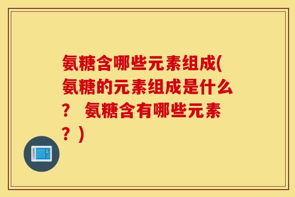 氨糖含哪些元素组成(氨糖的元素组成是什么？ 氨糖含有哪些元素？)