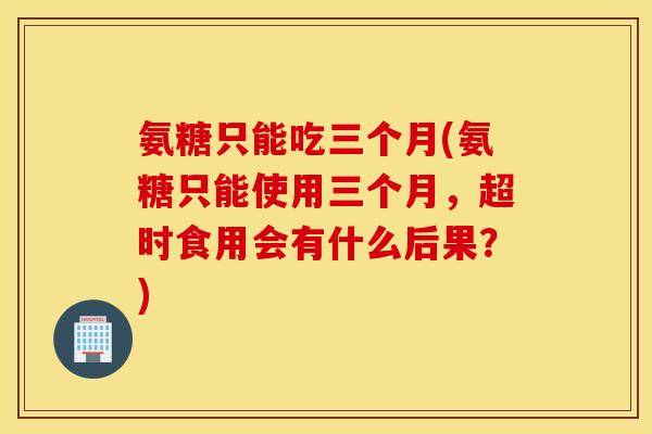 氨糖只能吃三个月(氨糖只能使用三个月，超时食用会有什么后果？)