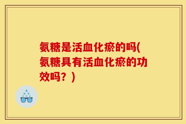 氨糖是活血化瘀的吗(氨糖具有活血化瘀的功效吗？)