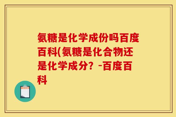 氨糖是化学成份吗百度百科(氨糖是化合物还是化学成分？-百度百科