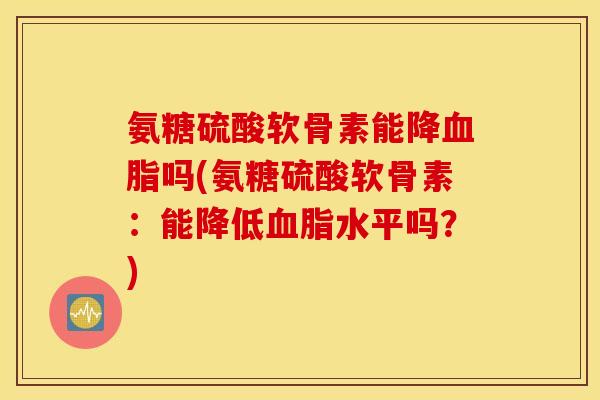氨糖硫酸软骨素能降血脂吗(氨糖硫酸软骨素：能降低血脂水平吗？)