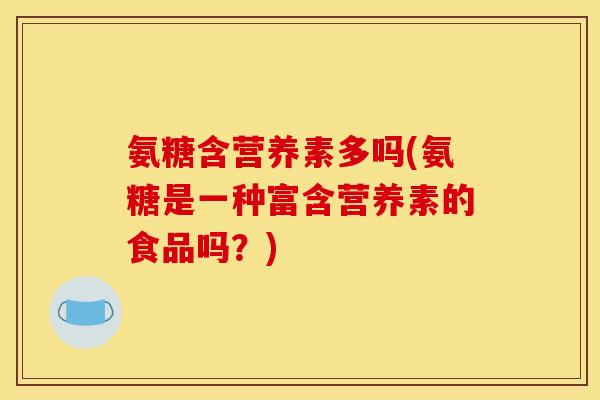 氨糖含营养素多吗(氨糖是一种富含营养素的食品吗？)