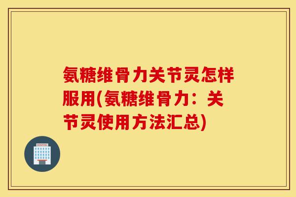 氨糖维骨力关节灵怎样服用(氨糖维骨力：关节灵使用方法汇总)