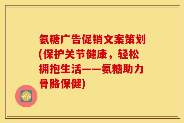 氨糖广告促销文案策划(保护关节健康，轻松拥抱生活——氨糖助力骨骼保健)