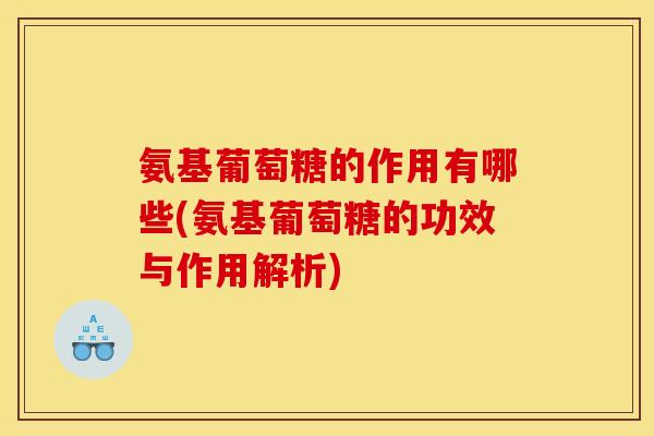 氨基葡萄糖的作用有哪些(氨基葡萄糖的功效与作用解析)
