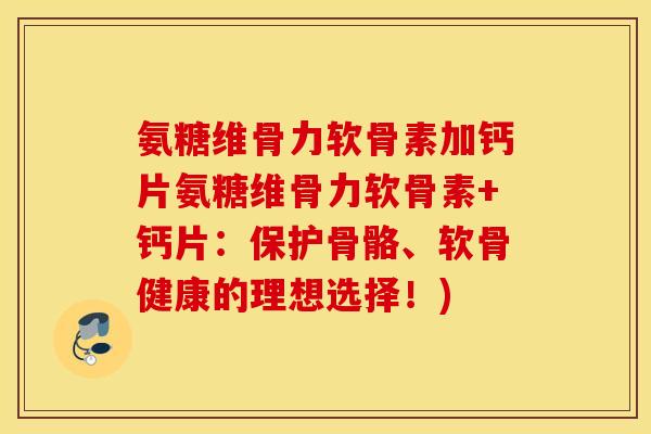 氨糖维骨力软骨素加钙片氨糖维骨力软骨素+钙片：保护骨骼、软骨健康的理想选择！)