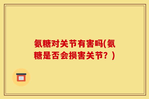 氨糖对关节有害吗(氨糖是否会损害关节？)