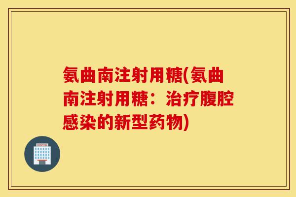 氨曲南注射用糖(氨曲南注射用糖：治疗腹腔感染的新型药物)