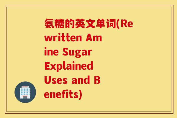 氨糖的英文单词(Rewritten Amine Sugar Explained Uses and Benefits) 氨糖的英文单词(Rewritten Amine Sugar Explained Uses and Benefits)