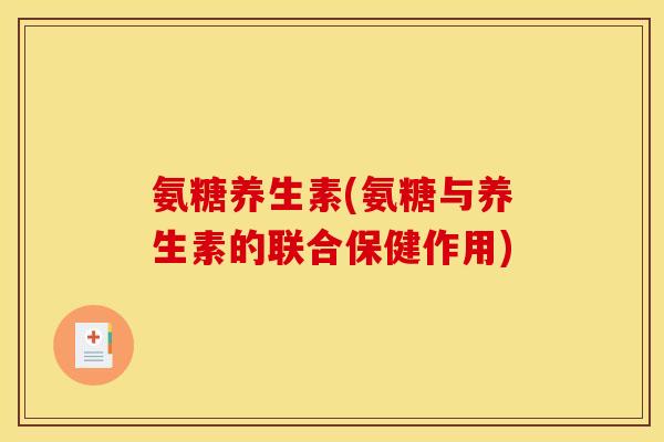 氨糖养生素(氨糖与养生素的联合保健作用)