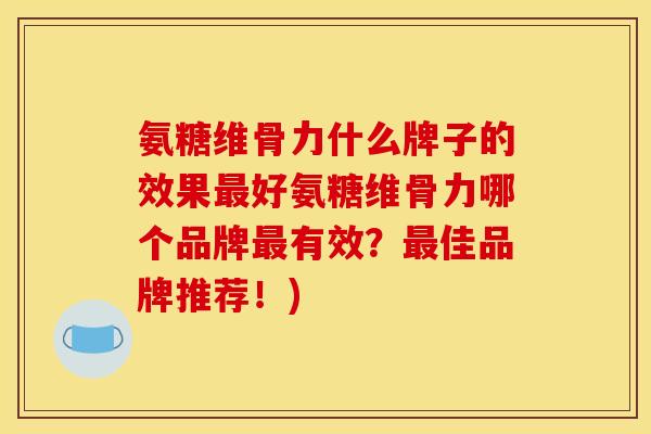 氨糖维骨力什么牌子的效果最好氨糖维骨力哪个品牌最有效？最佳品牌推荐！)