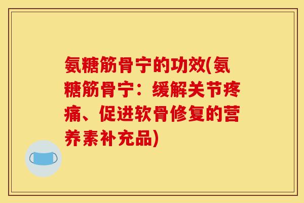 氨糖筋骨宁的功效(氨糖筋骨宁：缓解关节疼痛、促进软骨修复的营养素补充品)