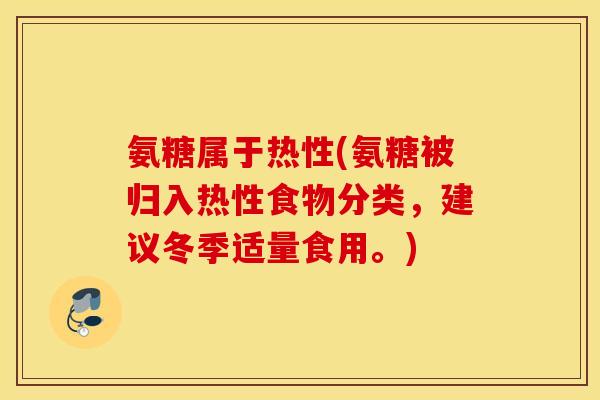 氨糖属于热性(氨糖被归入热性食物分类，建议冬季适量食用。)