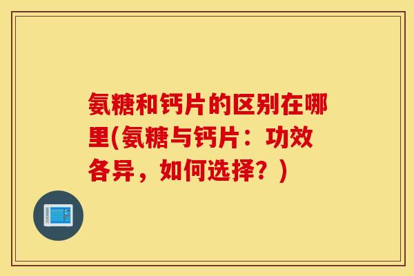 氨糖和钙片的区别在哪里(氨糖与钙片：功效各异，如何选择？)